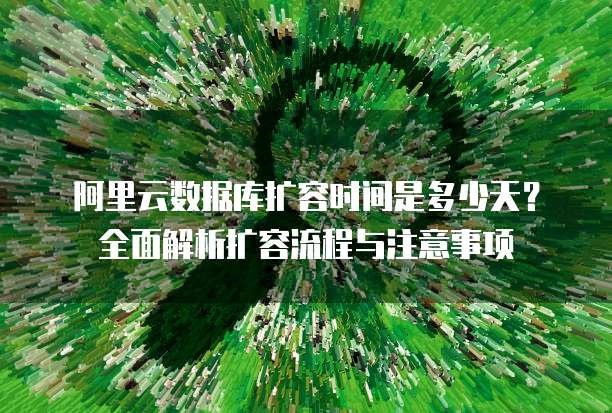 阿里云数据库扩容时间是多少天?全面解析扩容流程与注意事项
