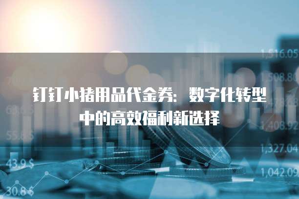 钉钉小猪用品代金券:数字化转型中的高效福利新选择