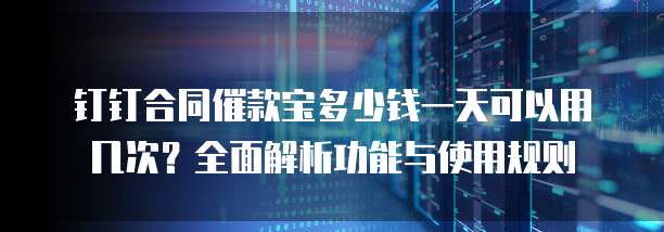 钉钉合同催款宝多少钱一天可以用几次？全面解析功能与使用规则