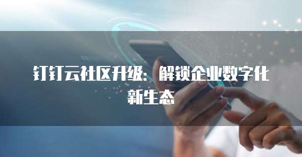 钉钉云社区升级:解锁企业数字化新生态