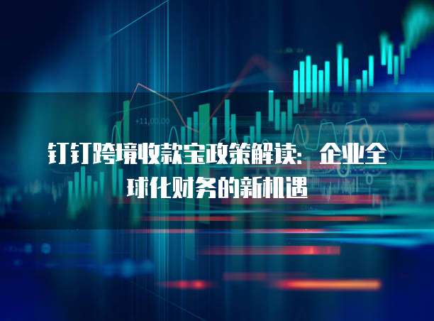 钉钉跨境收款宝政策解读:企业全球化财务的新机遇