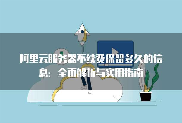 阿里云服务器不续费保留多久的信息:全面解析与实用指南