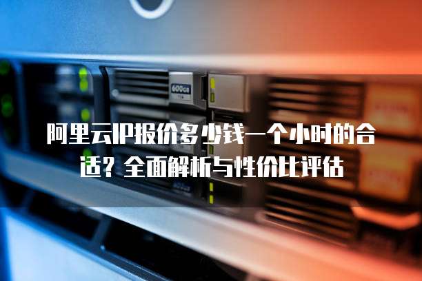 阿里云IP报价多少钱一个小时的合适?全面解析与性价比评估