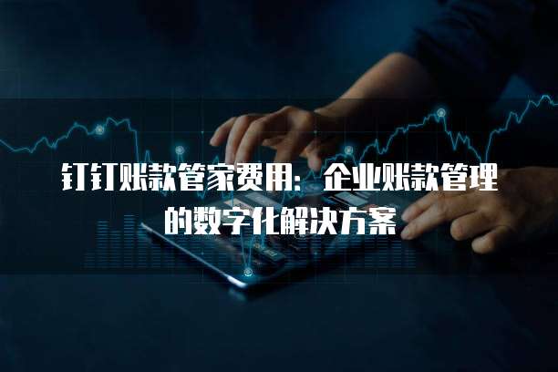钉钉账款管家费用:企业账款管理的数字化解决方案