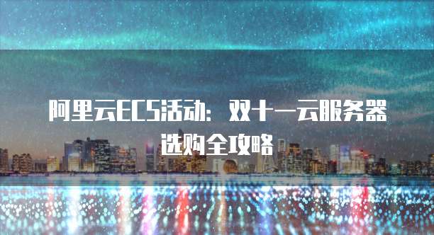 阿里云ECS活动:双十一云服务器选购全攻略