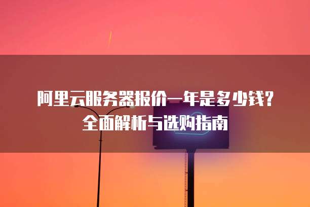 阿里云服务器报价一年是多少钱?全面解析与选购指南