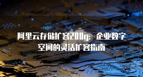 阿里云存储扩容200g:企业数字空间的灵活扩容指南