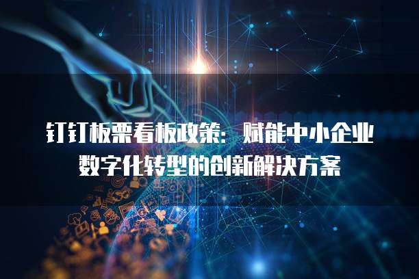 钉钉板栗看板政策:赋能中小企业数字化转型的创新解决方案