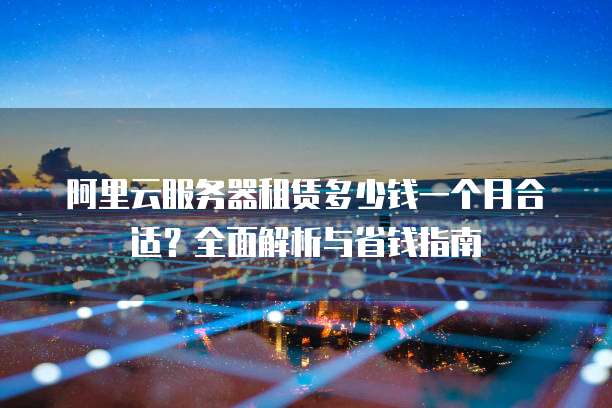 阿里云服务器租赁多少钱一个月合适?全面解析与省钱指南