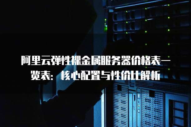 阿里云弹性裸金属服务器价格表一览表:核心配置与性价比解析