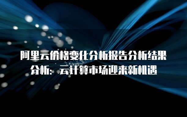 阿里云价格变化分析报告分析结果分析：云计算市场迎来新机遇