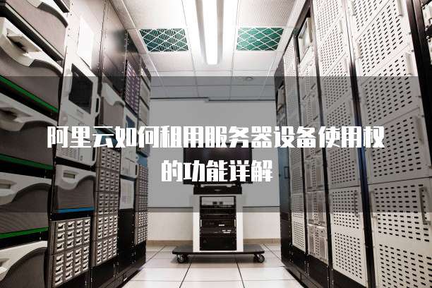 阿里云如何租用服务器设备使用权的功能详解