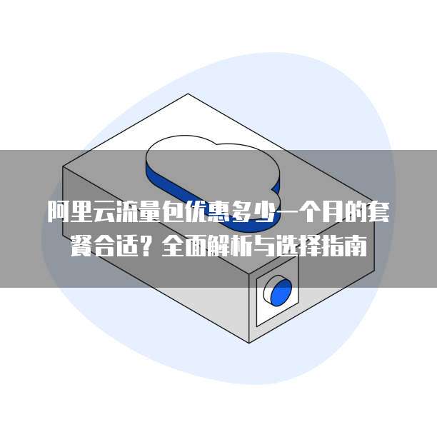 阿里云流量包优惠多少一个月的套餐合适?全面解析与选择指南