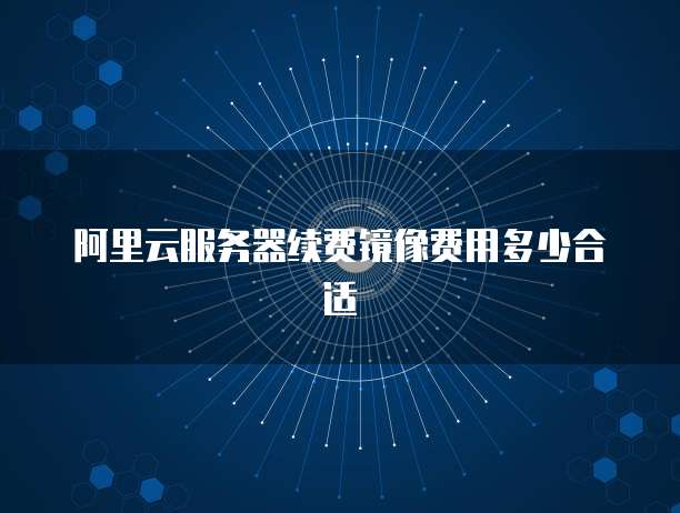 阿里云服务器续费镜像费用多少合适