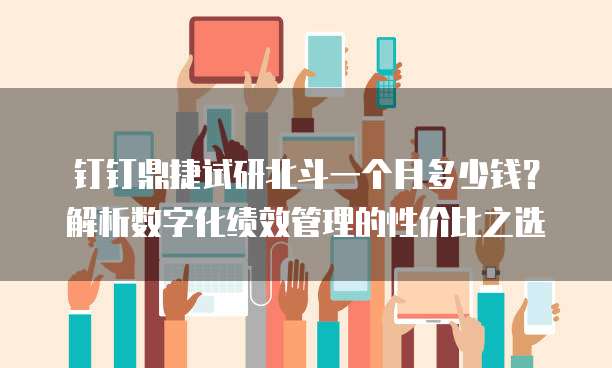 钉钉鼎捷试研北斗一个月多少钱?解析数字化绩效管理的性价比之选