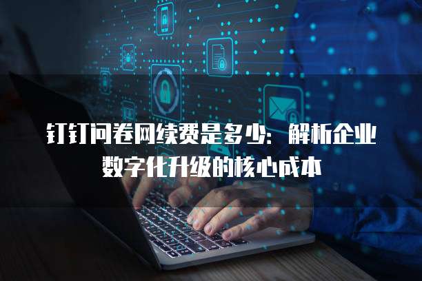 钉钉问卷网续费是多少:解析企业数字化升级的核心成本