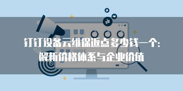 钉钉设备云维保返点多少钱一个:解析价格体系与企业价值