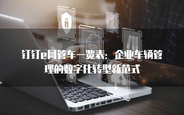 钉钉e网管车一览表:企业车辆管理的数字化转型新范式