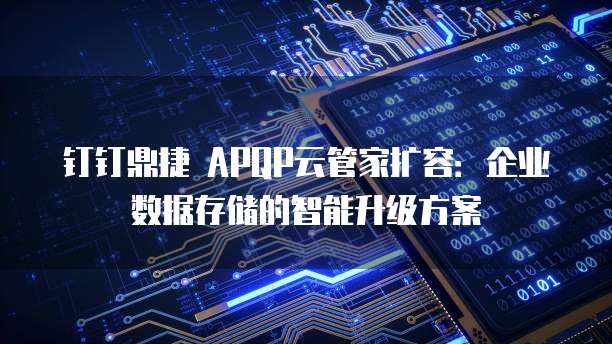 钉钉鼎捷 APQP云管家扩容:企业数据存储的智能升级方案