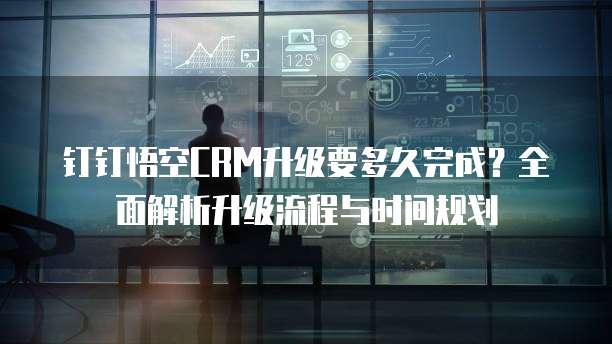 钉钉悟空CRM升级要多久完成？全面解析升级流程与时间规划