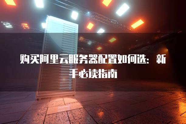 购买阿里云服务器配置如何选：新手必读指南