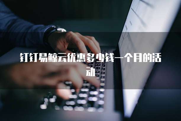 钉钉易鲸云优惠多少钱一个月的活动