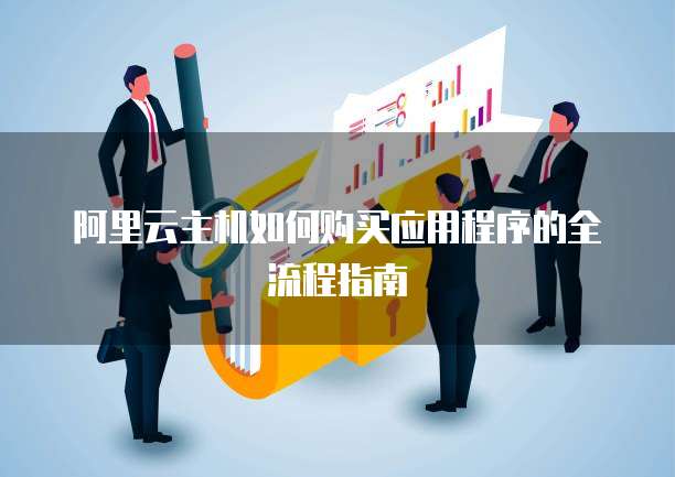 阿里云主机如何购买应用程序的全流程指南