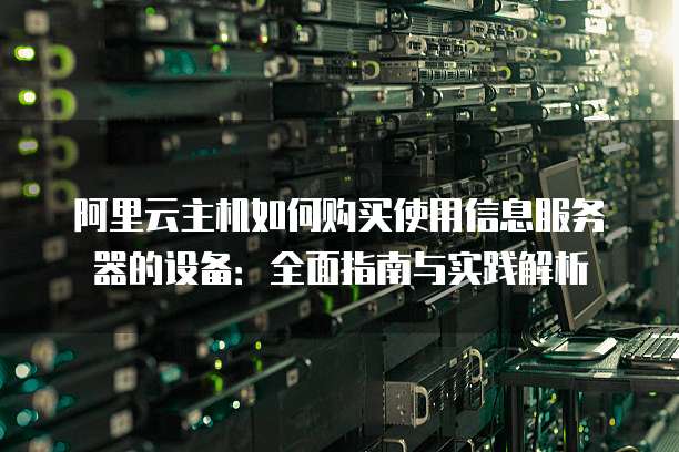 阿里云主机如何购买使用信息服务器的设备:全面指南与实践解析