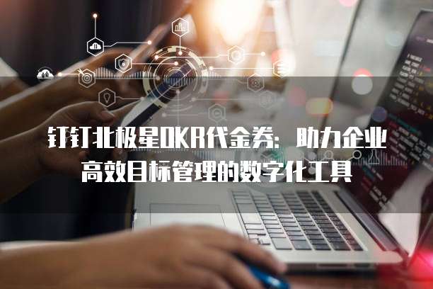 钉钉北极星OKR代金券：助力企业高效目标管理的数字化工具