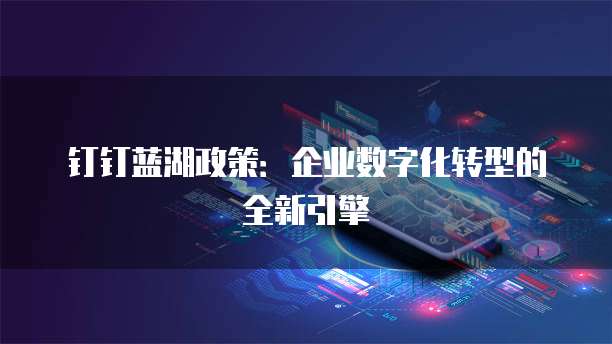 钉钉蓝湖政策:企业数字化转型的全新引擎