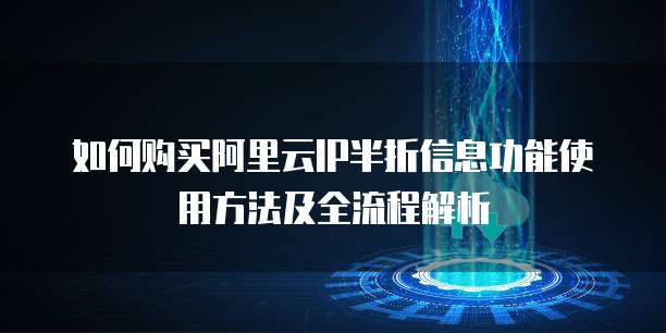 如何购买阿里云IP半折信息功能使用方法及全流程解析