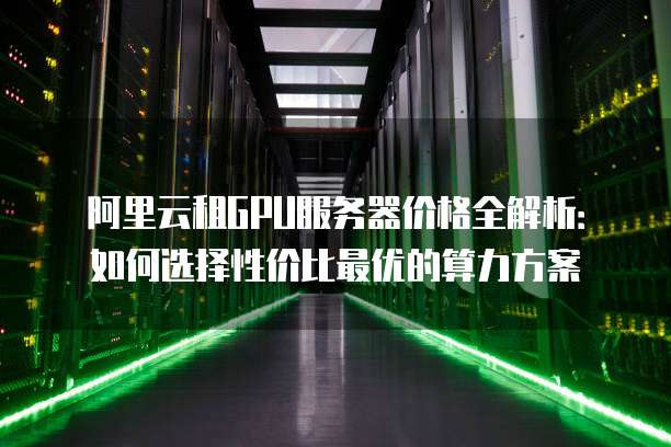 阿里云租GPU服务器价格全解析:如何选择性价比最优的算力方案