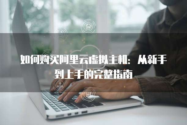 如何购买阿里云虚拟主机:从新手到上手的完整指南