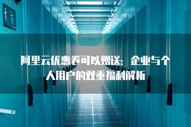 阿里云优惠卷可以赠送：企业与个人用户的双重福利解析