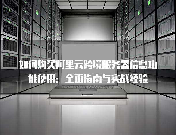 如何购买阿里云跨境服务器信息功能使用:全面指南与实战经验