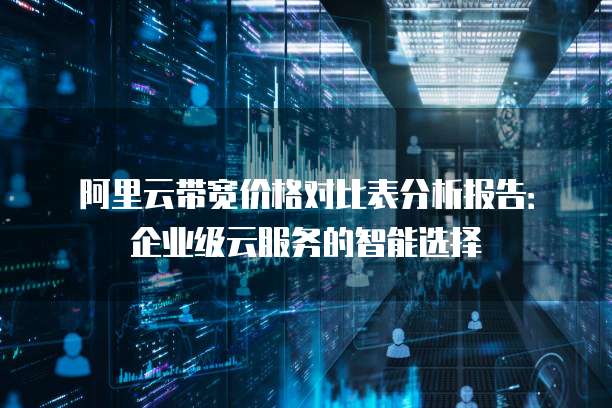 阿里云带宽价格对比表分析报告：企业级云服务的智能选择