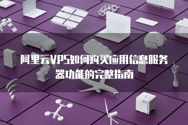 阿里云VPS如何购买应用信息服务器功能的完整指南