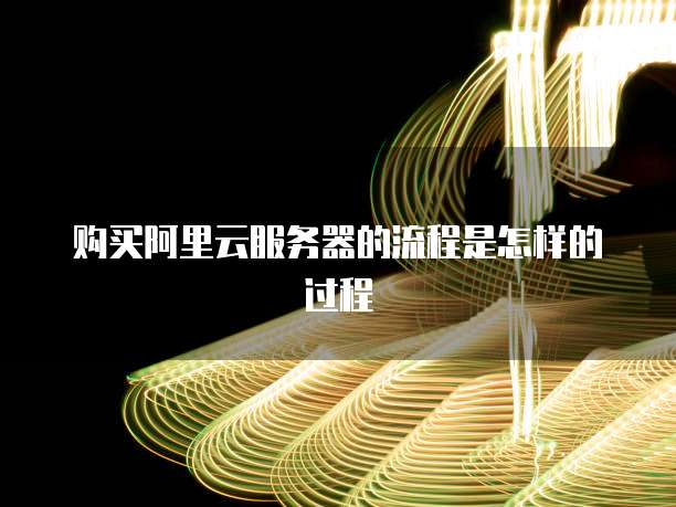 购买阿里云服务器的流程是怎样的过程