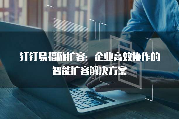 钉钉易福励扩容:企业高效协作的智能扩容解决方案