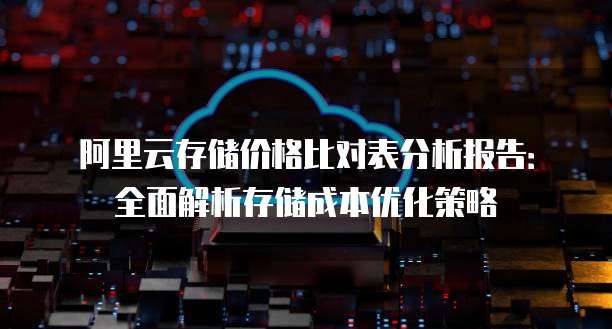 阿里云存储价格比对表分析报告:全面解析存储成本优化策略