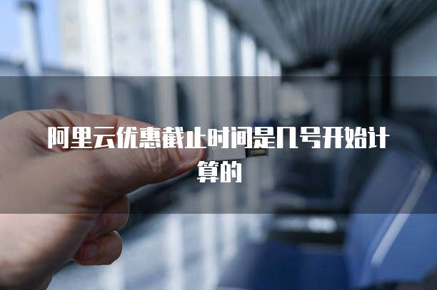 阿里云优惠截止时间是几号开始计算的