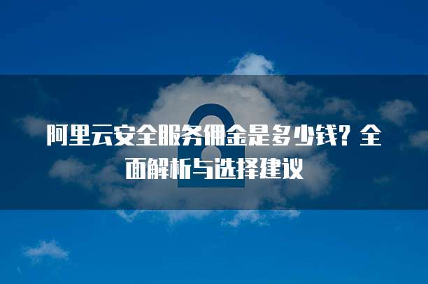 阿里云安全服务佣金是多少钱?全面解析与选择建议