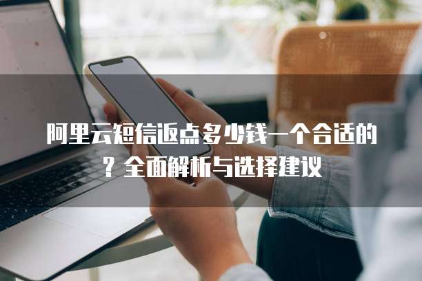 阿里云短信返点多少钱一个合适的?全面解析与选择建议