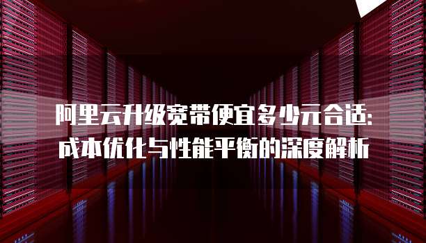 阿里云升级宽带便宜多少元合适:成本优化与性能平衡的深度解析