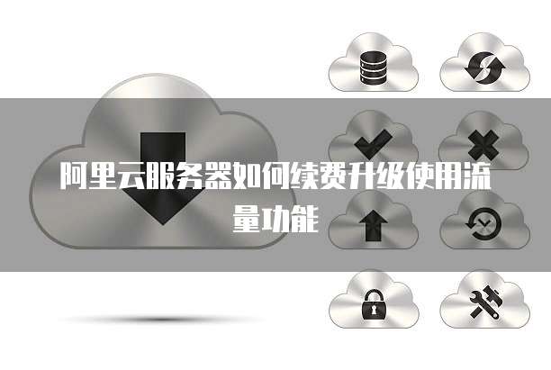 阿里云服务器如何续费升级使用流量功能
