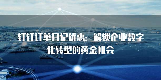钉钉订单日记优惠:解锁企业数字化转型的黄金机会