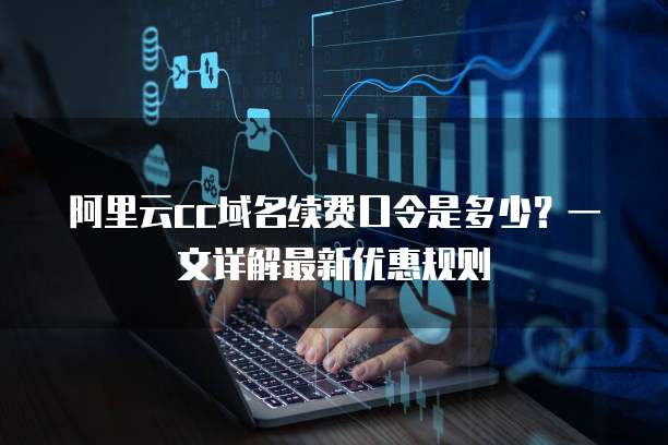 阿里云cc域名续费口令是多少？一文详解最新优惠规则