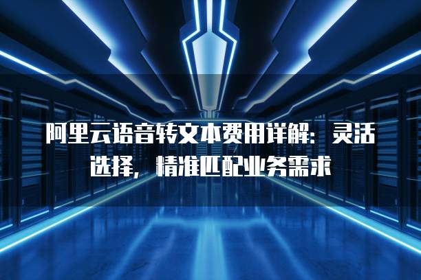 阿里云语音转文本费用详解：灵活选择，精准匹配业务需求