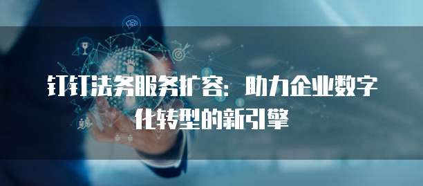 钉钉法务服务扩容：助力企业数字化转型的新引擎