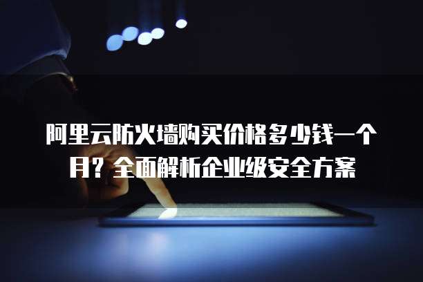 阿里云防火墙购买价格多少钱一个月?全面解析企业级安全方案